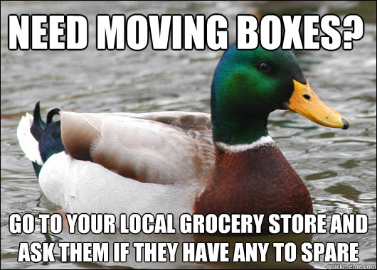 need moving boxes? go to your local grocery store and ask them if they have any to spare  Actual Advice Mallard