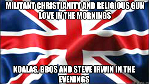 militant christianity and religious gun love in the mornings koalas, bbqs and steve irwin in the evenings  