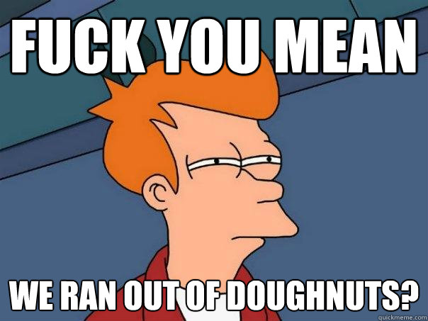fuck you mean we ran out of doughnuts?  Futurama Fry