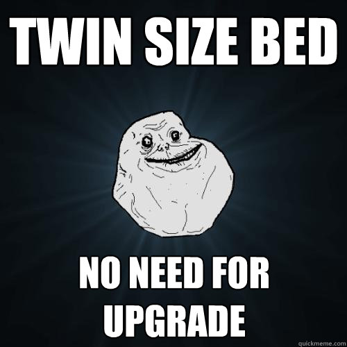 twin size bed no need for upgrade  Forever Alone