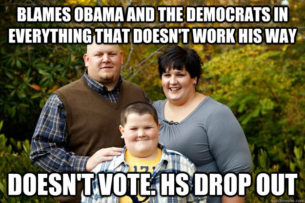 blames obama and the democrats in everything that doesn't work his way DOESN'T VOTE. HS DROP OUT  Happy American Family