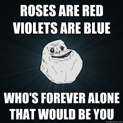Roses are red
Violets are blue Who's forever alone
that would be you   Forever Alone