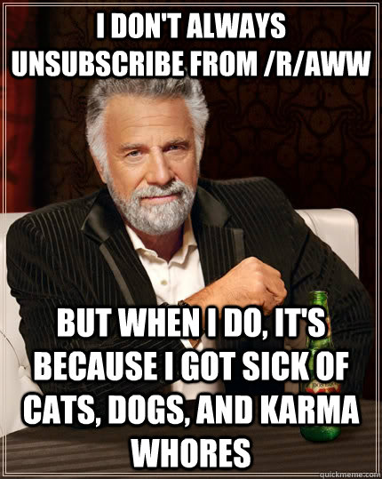 I don't always unsubscribe from /r/aww But when i do, it's because I got sick of cats, dogs, and karma whores - I don't always unsubscribe from /r/aww But when i do, it's because I got sick of cats, dogs, and karma whores  The Most Interesting Man In The World
