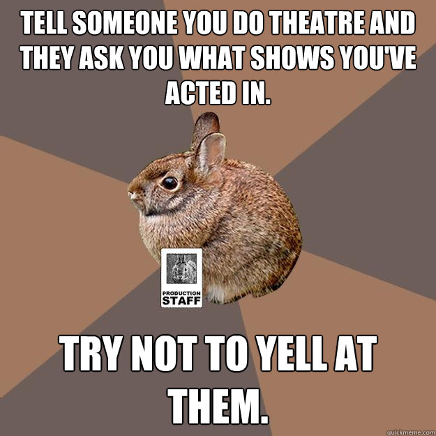 Tell someone you do theatre and they ask you what shows you've acted in. Try not to yell at them.  