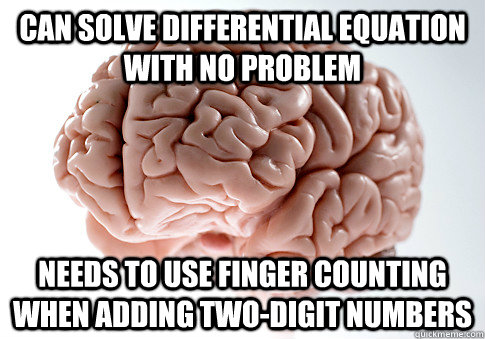 Can solve differential equation with no problem Needs to use finger counting when adding two-digit numbers  Scumbag Brain