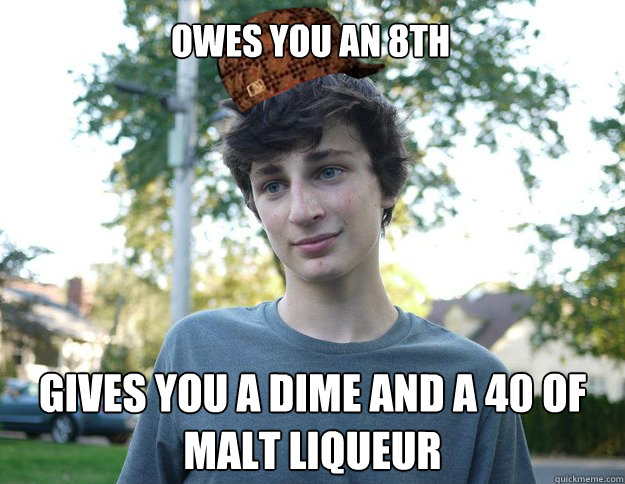 Owes you an 8th Gives you a dime and a 40 of malt liqueur  - Owes you an 8th Gives you a dime and a 40 of malt liqueur   Scumbag Seth