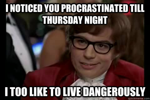 I noticed you procrastinated till Thursday night i too like to live dangerously  Dangerously - Austin Powers