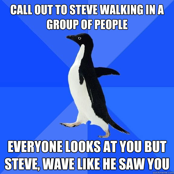 Call out to Steve walking in a group of people Everyone looks at you but Steve, Wave like he saw you   Socially Awkward Penguin