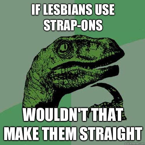If lesbians use strap-ons Wouldn't that make them straight  Philosoraptor