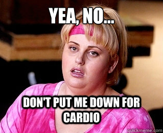 yea, no... don't put me down for cardio - yea, no... don't put me down for cardio  Fat Amy Lesbi Honest