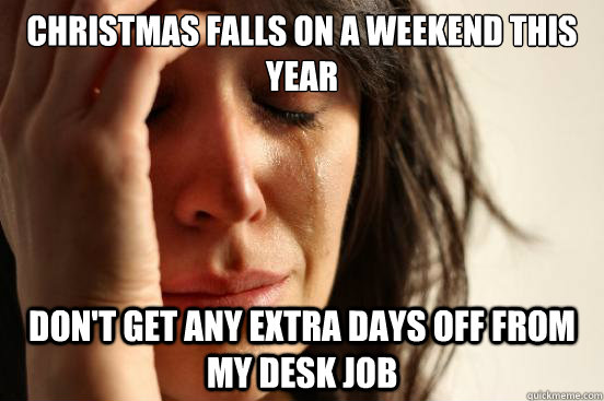 Christmas falls on a weekend this year don't get any extra days off from my desk job - Christmas falls on a weekend this year don't get any extra days off from my desk job  First World Problems