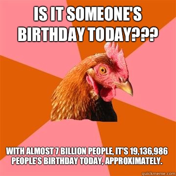 Is it someone's birthday today??? With almost 7 billion people, it's 19,136,986 people's birthday today, approximately.  Anti-Joke Chicken