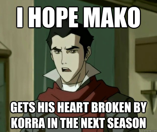 I hope mako GETS HIS HEART BROKEN BY KORRA IN THE NEXT SEASON  i hope mako
