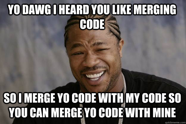 yo dawg i heard you like merging code so i merge yo code with my code so you can merge yo code with mine  Xzibit meme