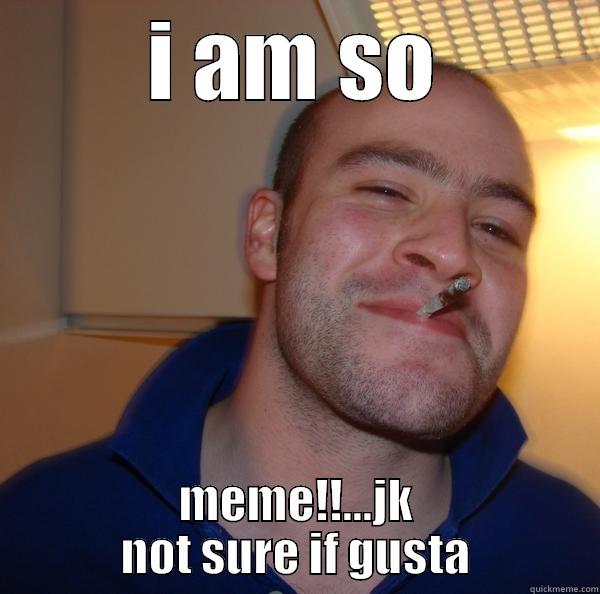 check it out pal - I AM SO MEME!!...JK NOT SURE IF GUSTA Good Guy Greg 
