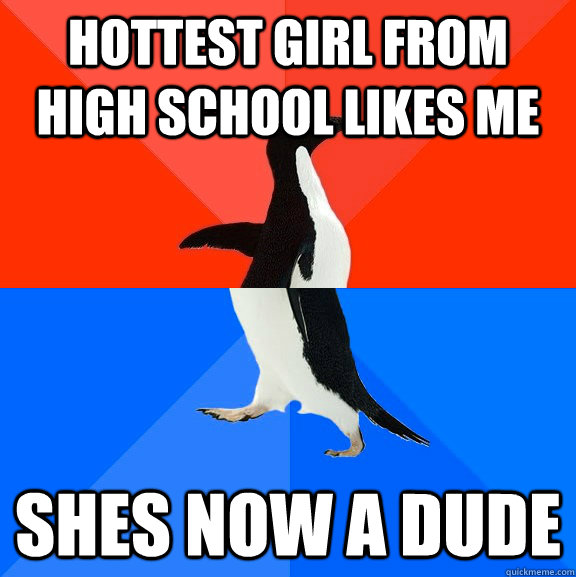 Hottest girl from high school likes me shes now a dude  Socially Awesome Awkward Penguin