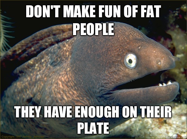 Don't make fun of fat people They have enough on their plate  Bad Joke Eel