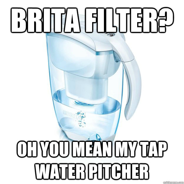 brita filter? oh you mean my tap water pitcher - brita filter? oh you mean my tap water pitcher  Misc