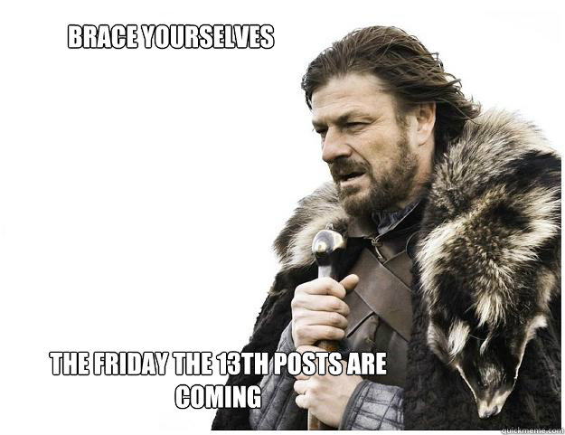 brace yourselves the friday the 13th posts are coming  Imminent Ned