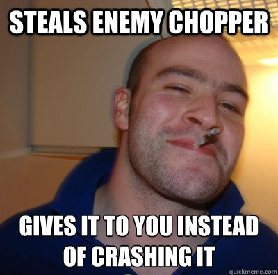 Steals enemy chopper Gives it to you instead of crashing it  BF3 Good guy Greg
