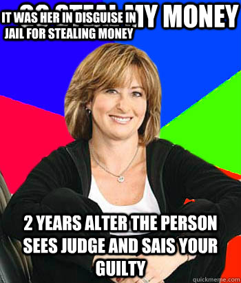 go steal my money 2 years alter the person sees judge and sais your guilty  it was her in disguise in jail for stealing money  - go steal my money 2 years alter the person sees judge and sais your guilty  it was her in disguise in jail for stealing money   Sheltering Suburban Mom