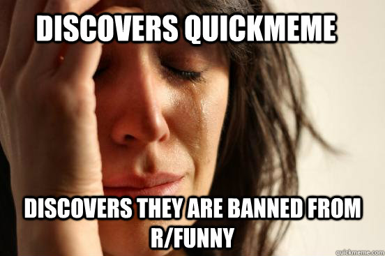 Discovers quickmeme discovers they are banned from r/funny  First World Problems
