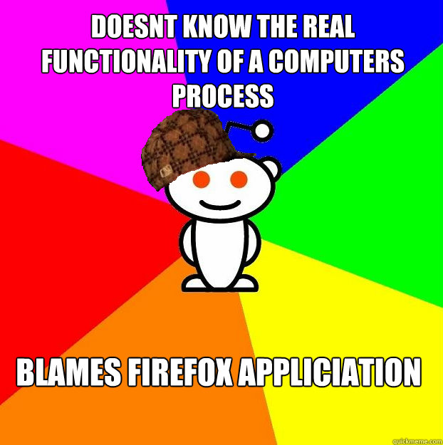 doesnt know the real functionality of a computers process Blames Firefox Appliciation  Scumbag Redditor