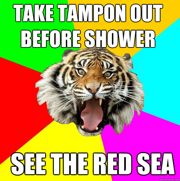 Take tampon out before shower see the red sea  Time of the Month Tiger