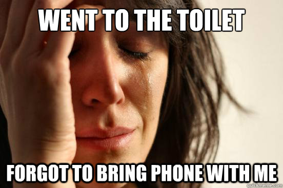 Went to the toilet Forgot to bring phone with me  First World Problems