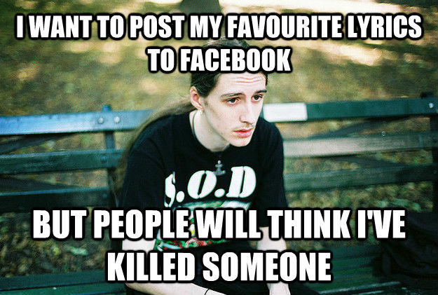 I WANT TO POST MY FAVOURITE LYRICS TO FACEBOOK BUT PEOPLE WILL THINK I'VE KILLED SOMEONE  First World Metal Problems