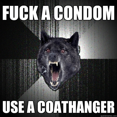 fuck a condom use a coathanger  Insanity Wolf