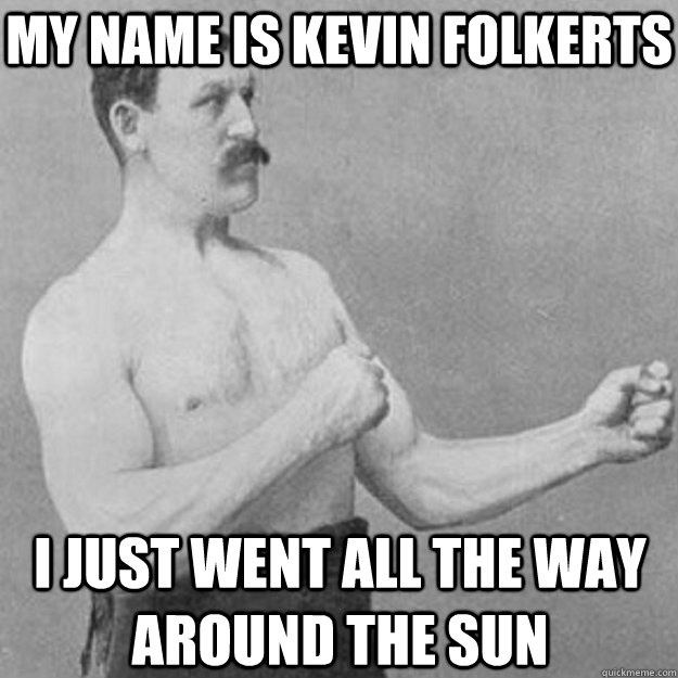 My name is Kevin Folkerts I just went all the way around the sun  overly manly man