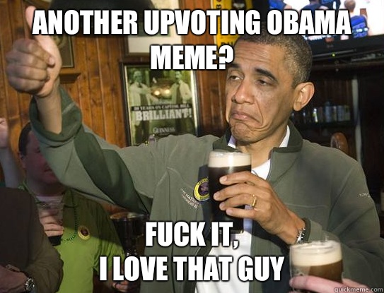 another upvoting Obama meme? Fuck it,
I love that guy - another upvoting Obama meme? Fuck it,
I love that guy  Upvoting Obama