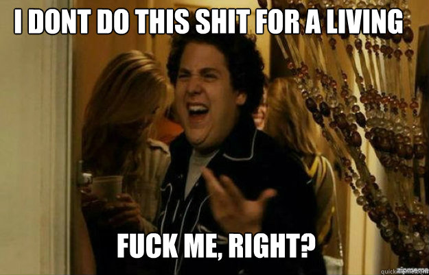 i dont do this shit for a living FUCK ME, RIGHT?  fuck me right