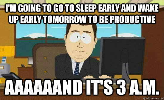 I'm going to go to sleep early and wake up early tomorrow to be productive aaaaaand it's 3 a.m. - I'm going to go to sleep early and wake up early tomorrow to be productive aaaaaand it's 3 a.m.  Aaaaaand Its Gone