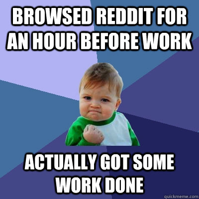 Browsed Reddit for an hour before work Actually got some work done  Success Kid