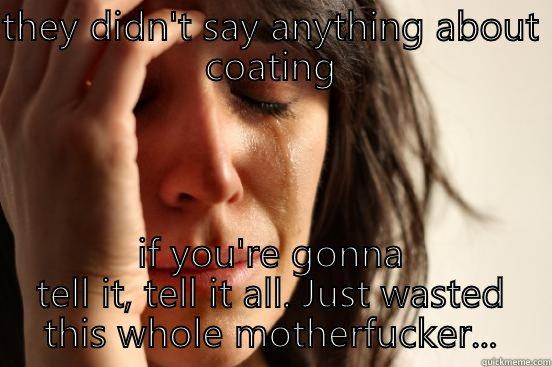 THEY DIDN'T SAY ANYTHING ABOUT COATING IF YOU'RE GONNA TELL IT, TELL IT ALL. JUST WASTED THIS WHOLE MOTHERFUCKER... First World Problems