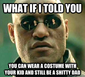 What if I told you you can wear a costume with your kid and still be a shitty dad  What if I told you