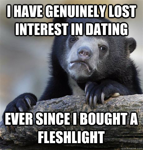 I HAVE GENUINELY LOST INTEREST IN DATING EVER SINCE I BOUGHT A FLESHLIGHT  Confession Bear