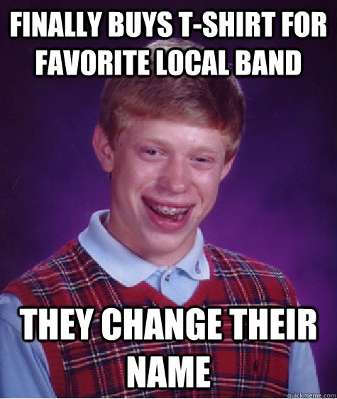 Finally buys t-shirt for favorite local band They change their name  Bad Luck Brian