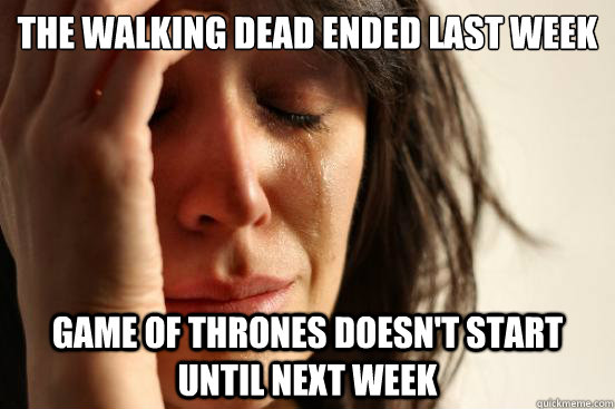 The walking dead ended last week Game of Thrones doesn't start until next week  First World Problems