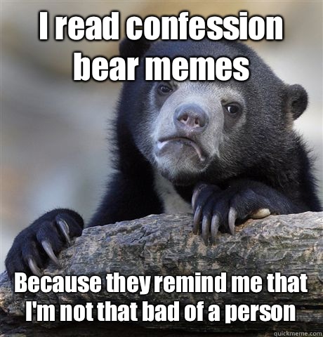 I read confession bear memes Because they remind me that I'm not that bad of a person  Confession Bear