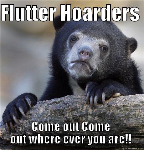 FLUTTER HOARDERS  COME OUT COME OUT WHERE EVER YOU ARE!! Confession Bear