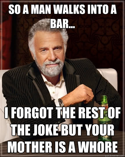 So a man walks into a bar... i forgot the rest of the joke but your mother is a whore - So a man walks into a bar... i forgot the rest of the joke but your mother is a whore  The Most Interesting Man In The World