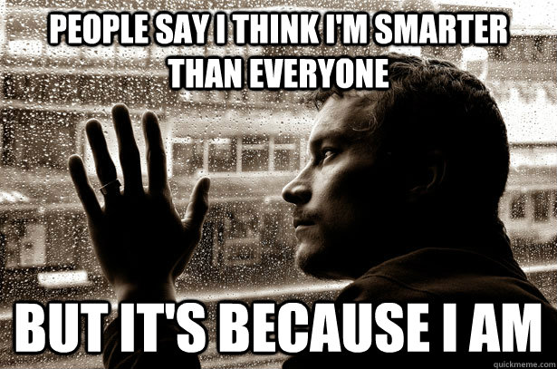people say i think i'm smarter than everyone but it's because i am  Over-Educated Problems