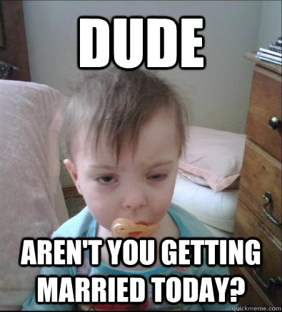 Dude  Aren't you getting married today? - Dude  Aren't you getting married today?  Party Toddler