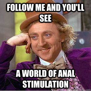 Follow me and you'll see  a world of anal stimulation   Creepy Wonka