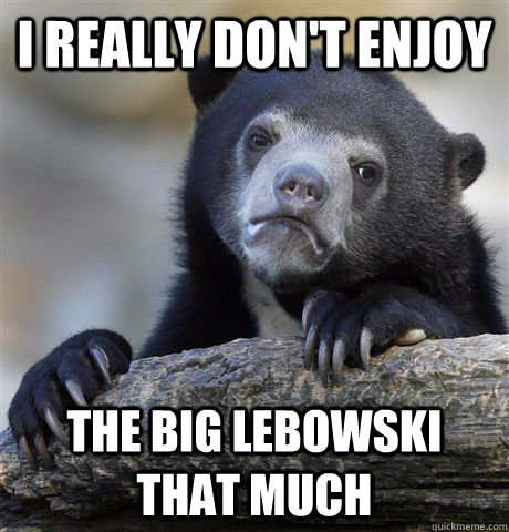I really don't enjoy the big lebowski that much  Confession Bear