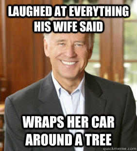 Laughed at everything his wife said Wraps her car around a tree  