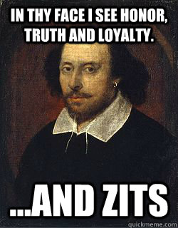 In thy face I see honor, truth and loyalty. ...and zits  Shakespeare Twin